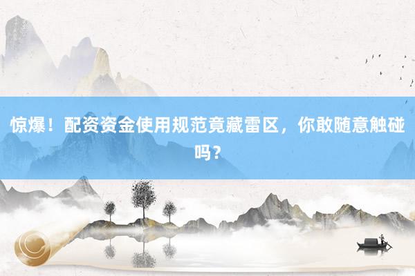 惊爆！配资资金使用规范竟藏雷区，你敢随意触碰吗？