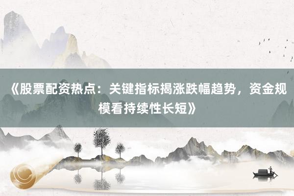 《股票配资热点：关键指标揭涨跌幅趋势，资金规模看持续性长短》