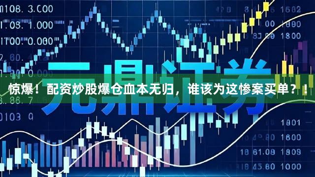 惊爆！配资炒股爆仓血本无归，谁该为这惨案买单？！