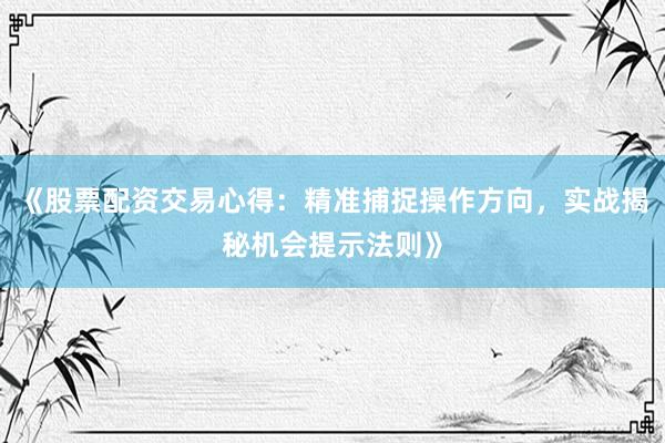 《股票配资交易心得：精准捕捉操作方向，实战揭秘机会提示法则》