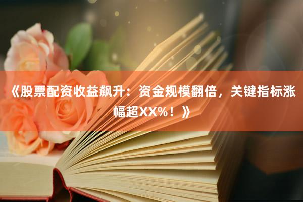 《股票配资收益飙升：资金规模翻倍，关键指标涨幅超XX%！》