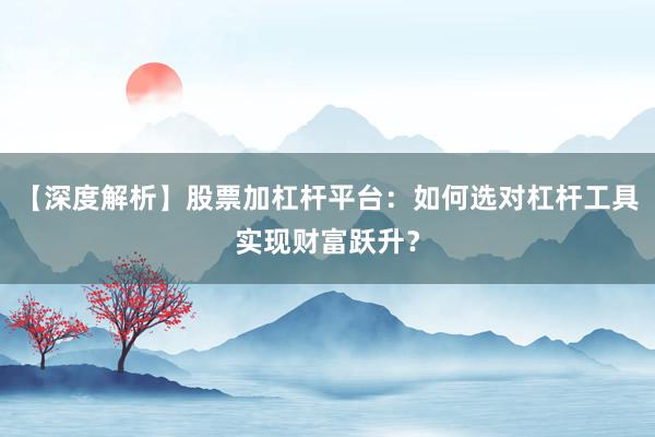 【深度解析】股票加杠杆平台：如何选对杠杆工具实现财富跃升？