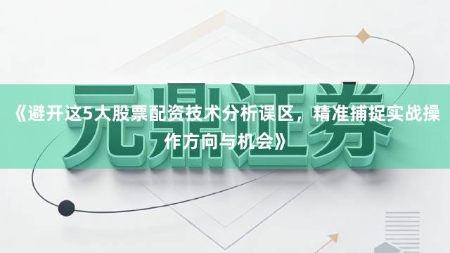 《避开这5大股票配资技术分析误区，精准捕捉实战操作方向与机会》