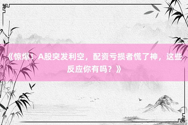 《惊爆！A股突发利空，配资亏损者慌了神，这些反应你有吗？》