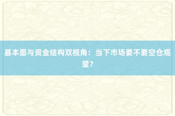 基本面与资金结构双视角：当下市场要不要空仓观望？
