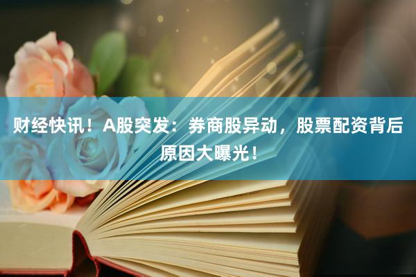 财经快讯！A股突发：券商股异动，股票配资背后原因大曝光！
