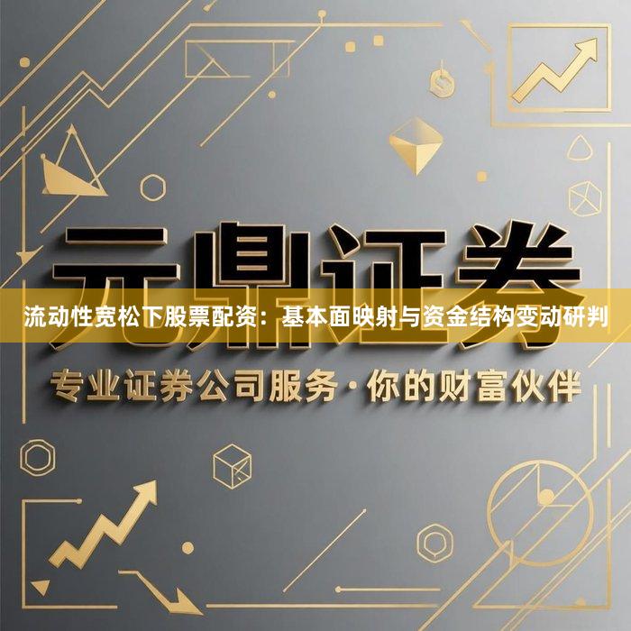 流动性宽松下股票配资：基本面映射与资金结构变动研判