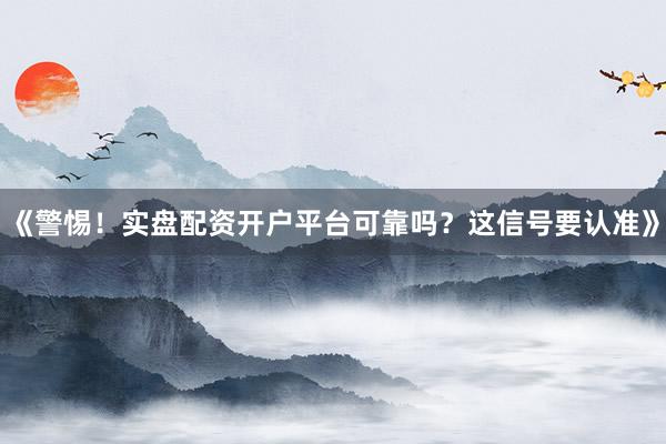 《警惕！实盘配资开户平台可靠吗？这信号要认准》