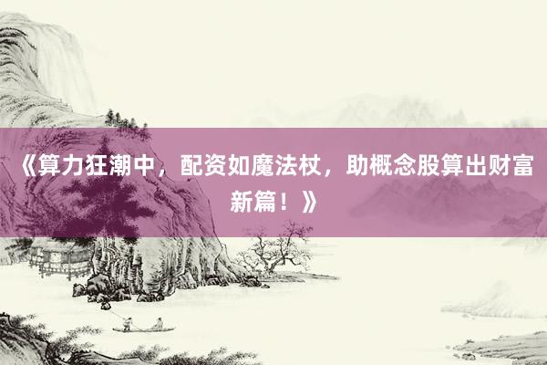 《算力狂潮中，配资如魔法杖，助概念股算出财富新篇！》