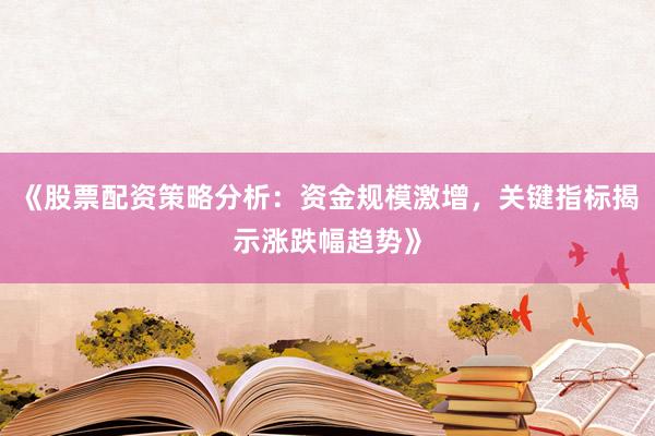 《股票配资策略分析：资金规模激增，关键指标揭示涨跌幅趋势》
