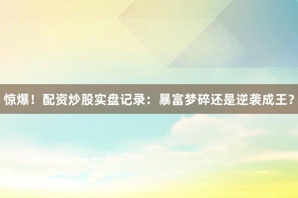 惊爆！配资炒股实盘记录：暴富梦碎还是逆袭成王？