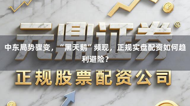 中东局势骤变，“黑天鹅”频现，正规实盘配资如何趋利避险？