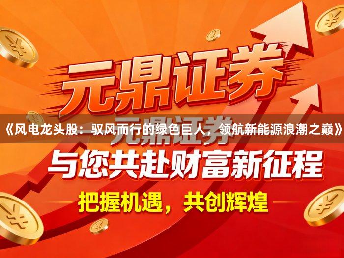 《风电龙头股：驭风而行的绿色巨人，领航新能源浪潮之巅》