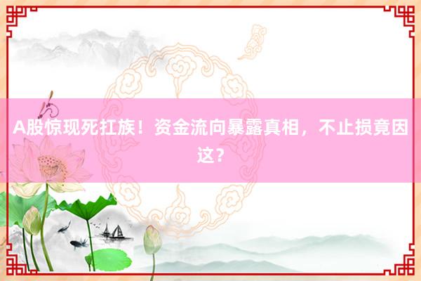 A股惊现死扛族！资金流向暴露真相，不止损竟因这？
