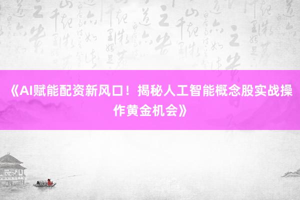 《AI赋能配资新风口！揭秘人工智能概念股实战操作黄金机会》