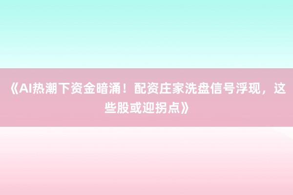 《AI热潮下资金暗涌！配资庄家洗盘信号浮现，这些股或迎拐点》