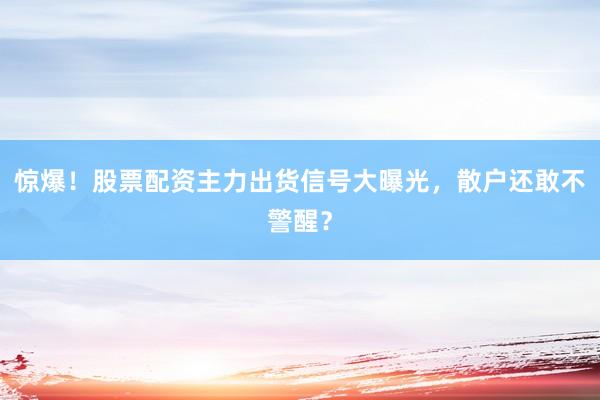 惊爆！股票配资主力出货信号大曝光，散户还敢不警醒？
