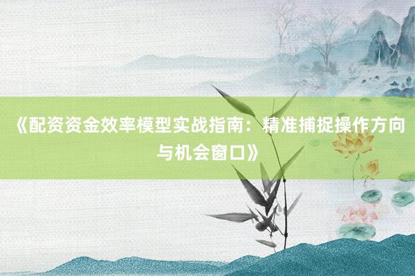 《配资资金效率模型实战指南：精准捕捉操作方向与机会窗口》