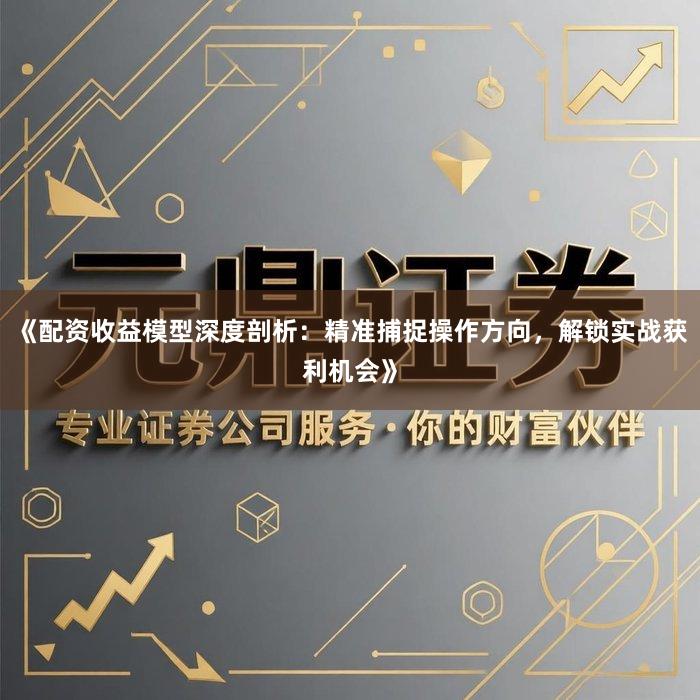 《配资收益模型深度剖析：精准捕捉操作方向，解锁实战获利机会》