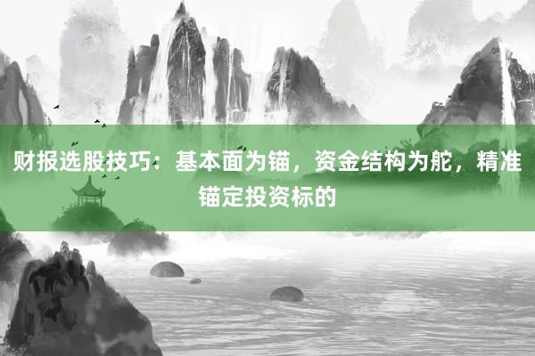 财报选股技巧：基本面为锚，资金结构为舵，精准锚定投资标的