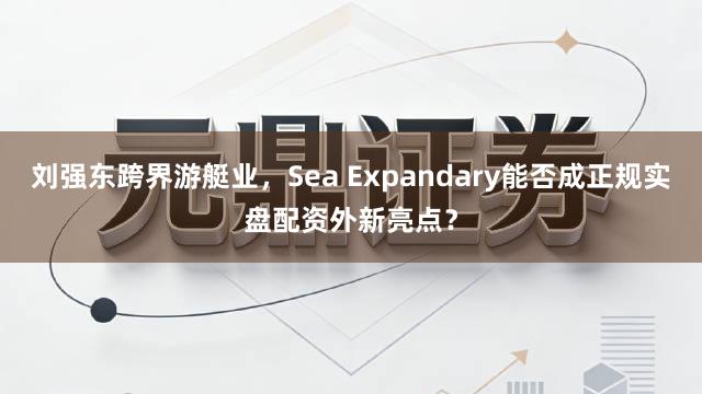 刘强东跨界游艇业，Sea Expandary能否成正规实盘配资外新亮点？