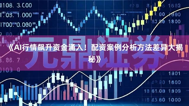 《AI行情飙升资金涌入！配资案例分析方法差异大揭秘》
