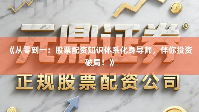 《从零到一：股票配资知识体系化身导师，伴你投资破局！》