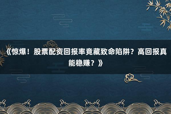 《惊爆！股票配资回报率竟藏致命陷阱？高回报真能稳赚？》
