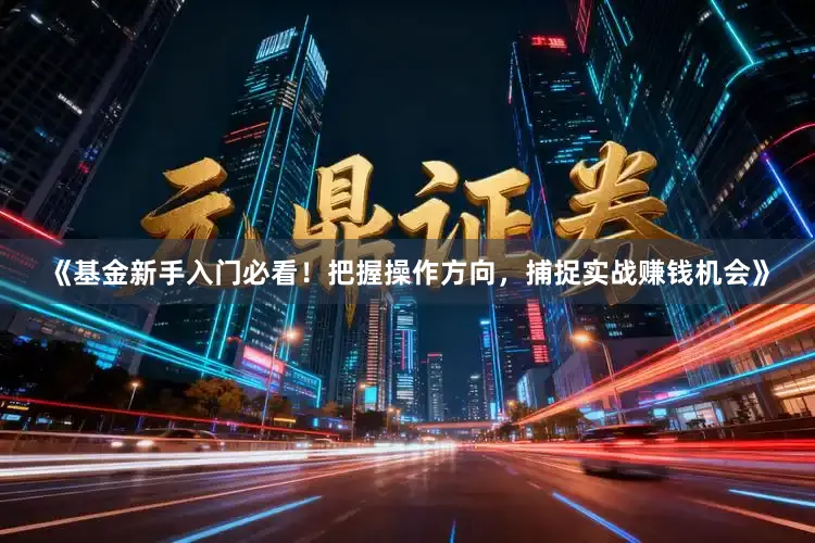 《基金新手入门必看！把握操作方向，捕捉实战赚钱机会》