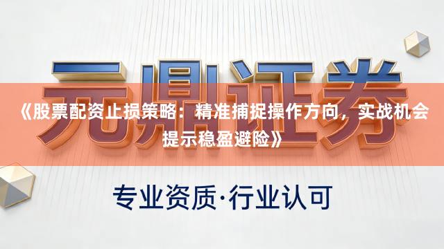 《股票配资止损策略：精准捕捉操作方向，实战机会提示稳盈避险》