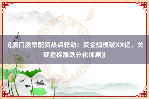 《厦门股票配资热点轮动：资金规模破XX亿，关键指标涨跌分化加剧》