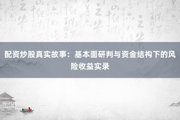 配资炒股真实故事：基本面研判与资金结构下的风险收益实录