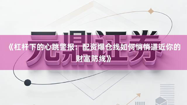 《杠杆下的心跳警报：配资爆仓线如何悄悄逼近你的财富防线》