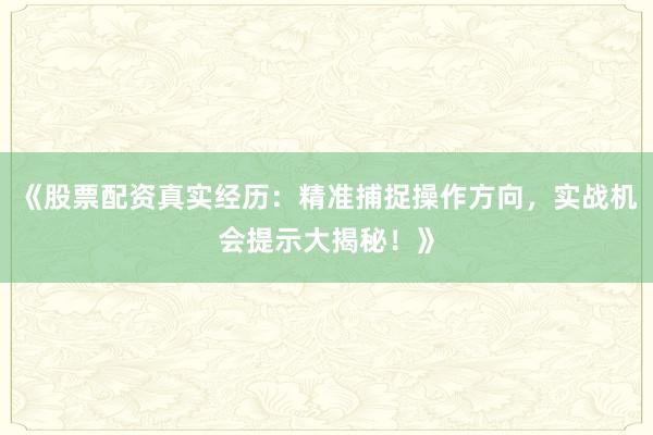 《股票配资真实经历：精准捕捉操作方向，实战机会提示大揭秘！》