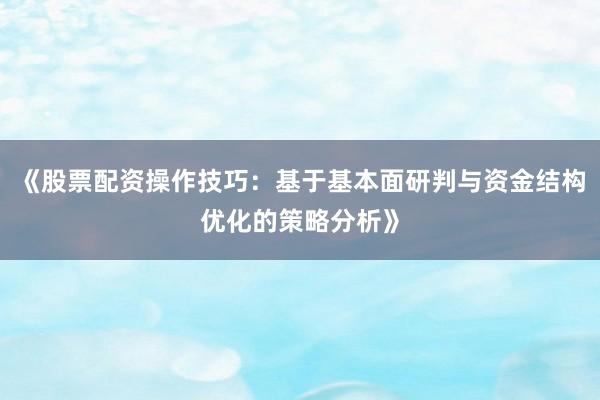 《股票配资操作技巧：基于基本面研判与资金结构优化的策略分析》