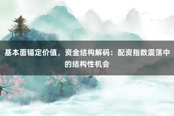基本面锚定价值，资金结构解码：配资指数震荡中的结构性机会