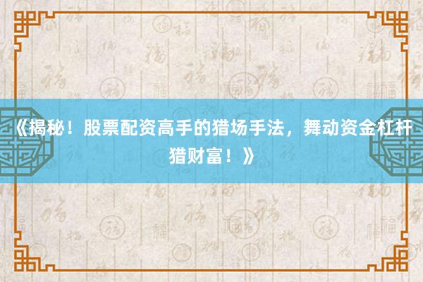 《揭秘！股票配资高手的猎场手法，舞动资金杠杆猎财富！》