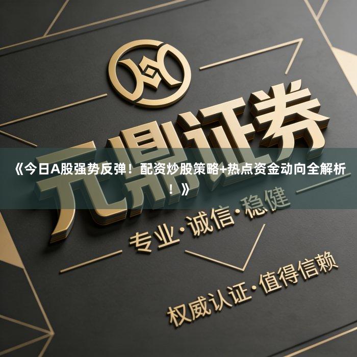 《今日A股强势反弹！配资炒股策略+热点资金动向全解析！》