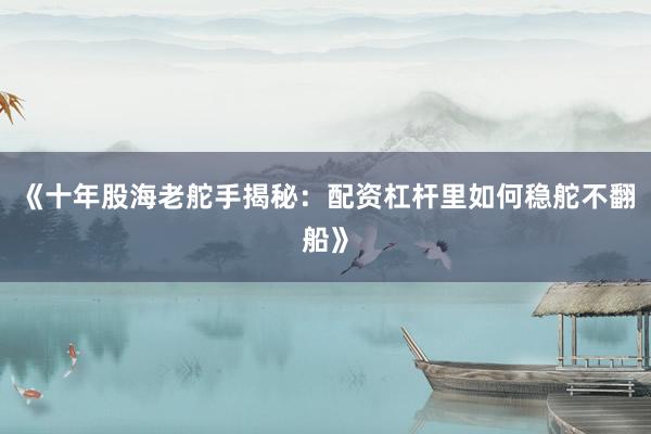 《十年股海老舵手揭秘：配资杠杆里如何稳舵不翻船》