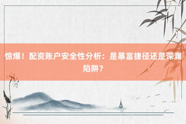 惊爆！配资账户安全性分析：是暴富捷径还是深渊陷阱？