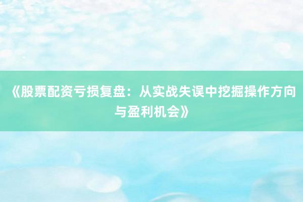 《股票配资亏损复盘:从实战失误中挖掘操作方向与盈利机会》