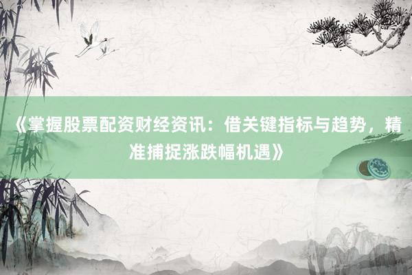 《掌握股票配资财经资讯：借关键指标与趋势，精准捕捉涨跌幅机遇》