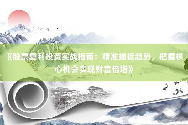 《股票复利投资实战指南：精准捕捉趋势，把握核心机会实现财富倍增》