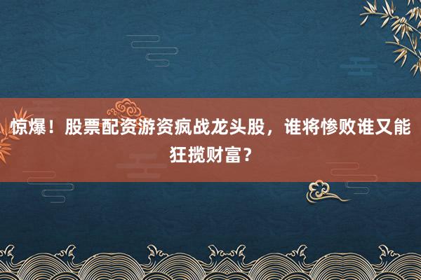 惊爆!股票配资游资疯战龙头股,谁将惨败谁又能狂揽财富?
