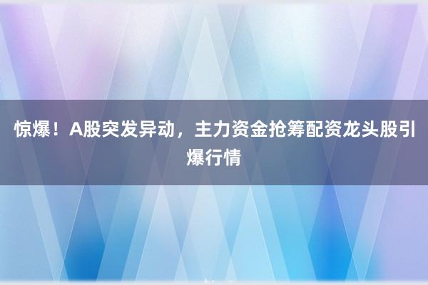 惊爆！A股突发异动，主力资金抢筹配资龙头股引爆行情