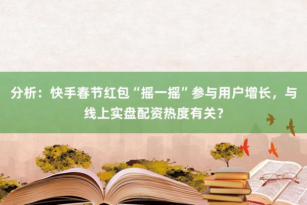 分析:快手春节红包“摇一摇”参与用户增长,与线上实盘配资热度有关?