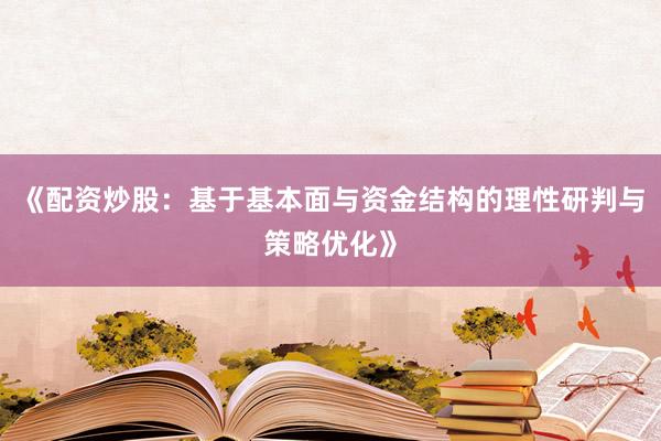 《配资炒股：基于基本面与资金结构的理性研判与策略优化》