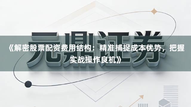 《解密股票配资费用结构：精准捕捉成本优势，把握实战操作良机》