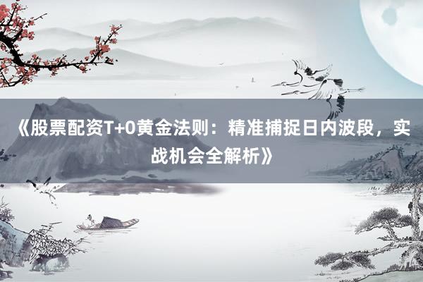 《股票配资T+0黄金法则：精准捕捉日内波段，实战机会全解析》