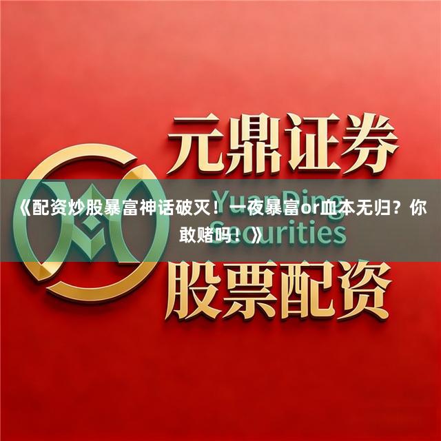 《配资炒股暴富神话破灭！一夜暴富or血本无归？你敢赌吗！》
